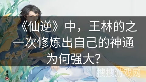 《仙逆》中，王林的之一次修炼出自己的神通为何强大？