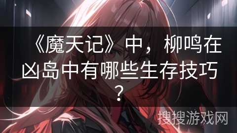 《魔天记》中，柳鸣在凶岛中有哪些生存技巧？