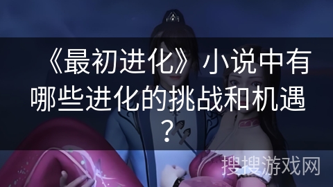 《最初进化》小说中有哪些进化的挑战和机遇? 《最初进化》小说中有哪些进化的挑战和机遇?