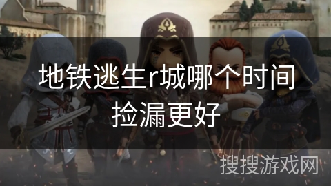 地铁逃生r城哪个时间捡漏更好