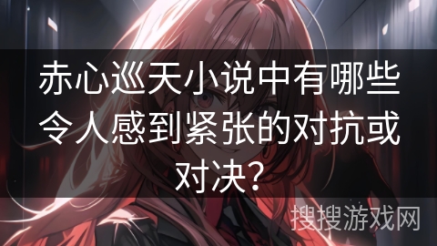 赤心巡天小说中有哪些令人感到紧张的对抗或对决？