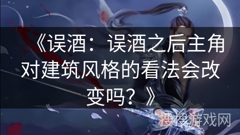 《误酒:误酒之后主角对建筑风格的看法会改变吗?》 《误酒:误酒之后主角对建筑风格的看法会改变吗?》