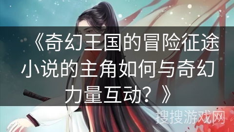 《奇幻王国的冒险征途小说的主角如何与奇幻力量互动？》