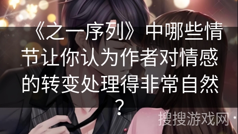 《之一序列》中哪些情节让你认为作者对情感的转变处理得非常自然? 《之一序列》中哪些情节让你认为作者对情感的转变处理得非常自然?