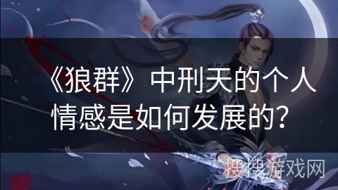 《狼群》中刑天的个人情感是如何发展的？