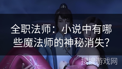 全职法师:小说中有哪些魔法师的神秘消失? 全职法师:小说中有哪些魔法师的神秘消失?