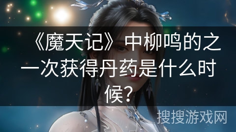 《魔天记》中柳鸣的之一次获得丹药是什么时候？