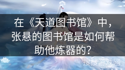在《天道图书馆》中，张悬的图书馆是如何帮助他炼器的？