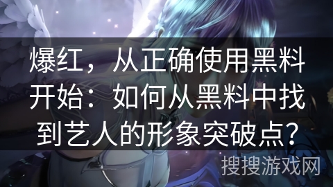 爆红，从正确使用黑料开始：如何从黑料中找到艺人的形象突破点？