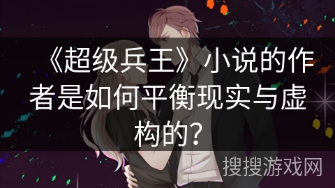 《超级兵王》小说的作者是如何平衡现实与虚构的? 《超级兵王》小说的作者是如何平衡现实与虚构的?