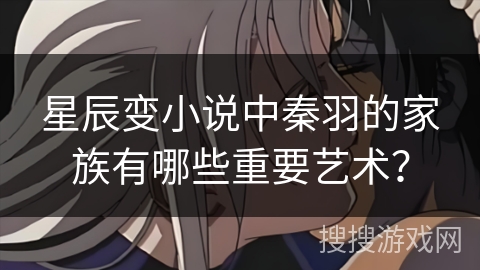 星辰变小说中秦羽的家族有哪些重要艺术？