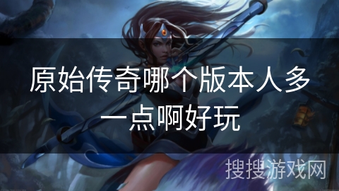 原始传奇哪个版本人多一点啊好玩
