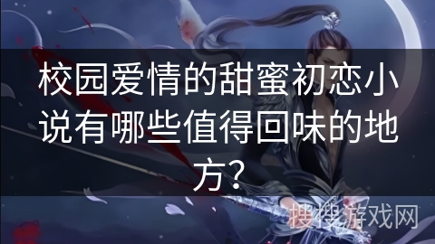 校园爱情的甜蜜初恋小说有哪些值得回味的地方？