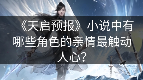 《天启预报》小说中有哪些角色的亲情最触动人心? 《天启预报》小说中有哪些角色的亲情最触动人心?