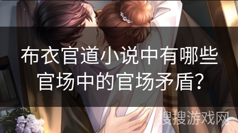 布衣官道小说中有哪些官场中的官场矛盾? 布衣官道小说中有哪些官场中的官场矛盾?