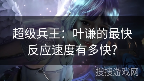 超级兵王：叶谦的最快反应速度有多快？
