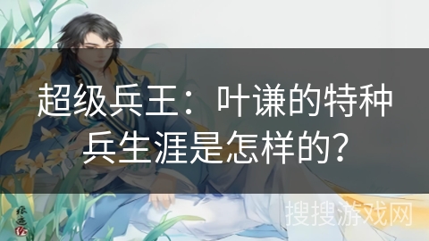超级兵王：叶谦的特种兵生涯是怎样的？