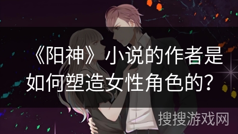 《阳神》小说的作者是如何塑造女性角色的? 《阳神》小说的作者是如何塑造女性角色的?