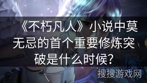 《不朽凡人》小说中莫无忌的首个重要修炼突破是什么时候？