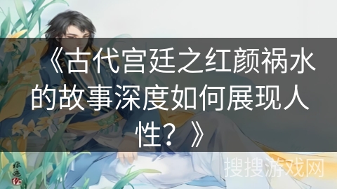 《古代宫廷之红颜祸水的故事深度如何展现人性？》