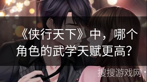 《侠行天下》中，哪个角色的武学天赋更高？