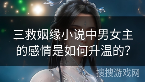 三救姻缘小说中男女主的感情是如何升温的? 三救姻缘小说中男女主的感情是如何升温的?