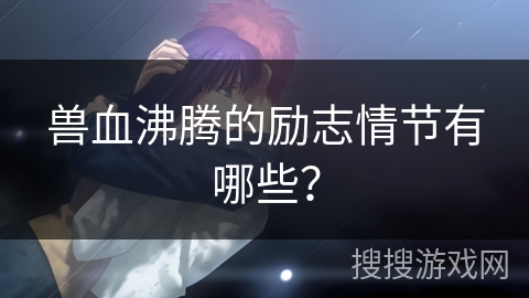 兽血沸腾的励志情节有哪些？