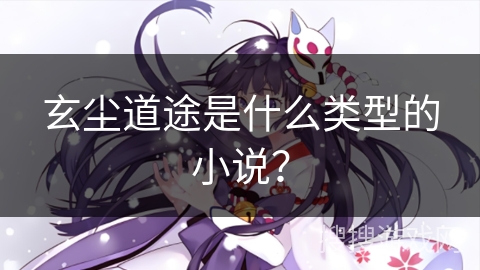 玄尘道途是什么类型的小说? 玄尘道途是什么类型的小说?