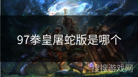 97拳皇屠蛇版是哪个 97拳皇屠蛇版是哪个