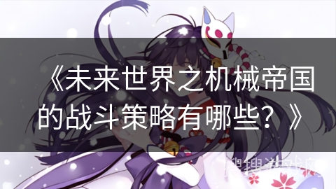 《未来世界之机械帝国的战斗策略有哪些?》 《未来世界之机械帝国的战斗策略有哪些?》