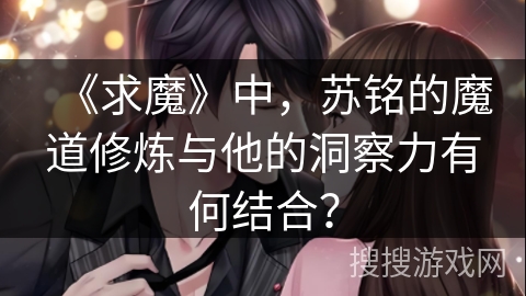 《求魔》中,苏铭的魔道修炼与他的洞察力有何结合? 《求魔》中,苏铭的魔道修炼与他的洞察力有何结合?