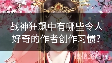 战神狂飙中有哪些令人好奇的作者创作习惯？