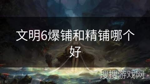 文明6爆铺和精铺哪个好 文明6爆铺和精铺哪个好
