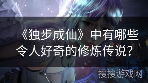 《独步成仙》中有哪些令人好奇的修炼传说？