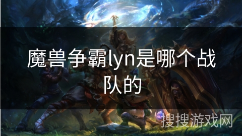 魔兽争霸lyn是哪个战队的 魔兽争霸lyn是哪个战队的