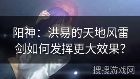 阳神：洪易的天地风雷剑如何发挥更大效果？