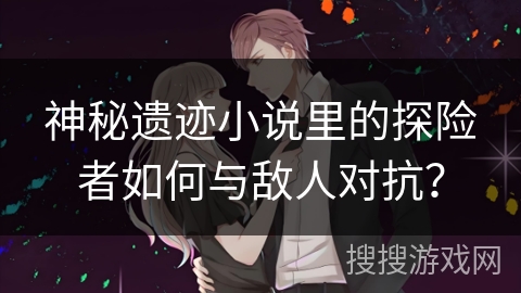 神秘遗迹小说里的探险者如何与敌人对抗？