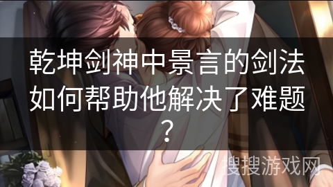 乾坤剑神中景言的剑法如何帮助他解决了难题？