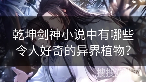 乾坤剑神小说中有哪些令人好奇的异界植物？