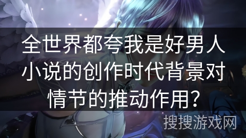 全世界都夸我是好男人小说的创作时代背景对情节的推动作用？