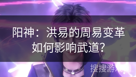 阳神：洪易的周易变革如何影响武道？