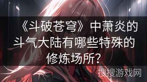 《斗破苍穹》中萧炎的斗气大陆有哪些特殊的修炼场所？
