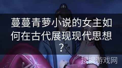 蔓蔓青萝小说的女主如何在古代展现现代思想？