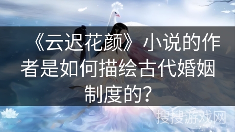 《云迟花颜》小说的作者是如何描绘古代婚姻制度的？