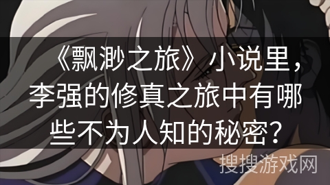 《飘渺之旅》小说里，李强的修真之旅中有哪些不为人知的秘密？