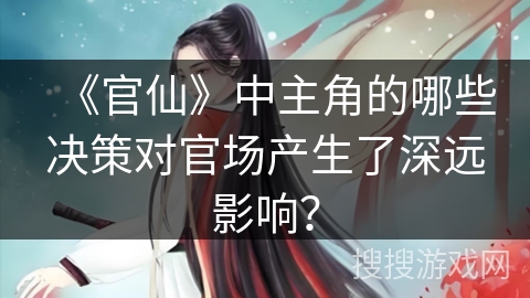 《官仙》中主角的哪些决策对官场产生了深远影响？