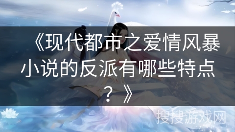 《现代都市之爱情风暴小说的反派有哪些特点？》