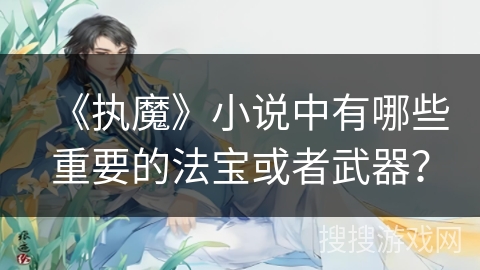 《执魔》小说中有哪些重要的法宝或者武器？