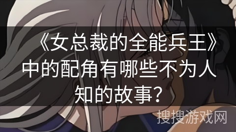 《女总裁的全能兵王》中的配角有哪些不为人知的故事？