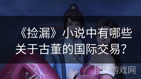 《捡漏》小说中有哪些关于古董的国际交易？